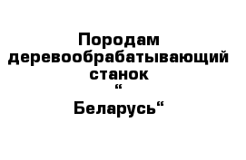 Породам деревообрабатывающий станок “ Беларусь“